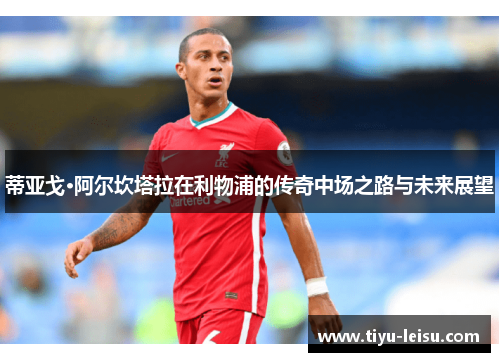 蒂亚戈·阿尔坎塔拉在利物浦的传奇中场之路与未来展望