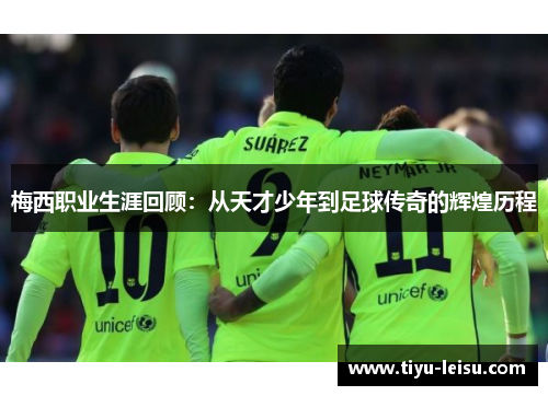 梅西职业生涯回顾：从天才少年到足球传奇的辉煌历程