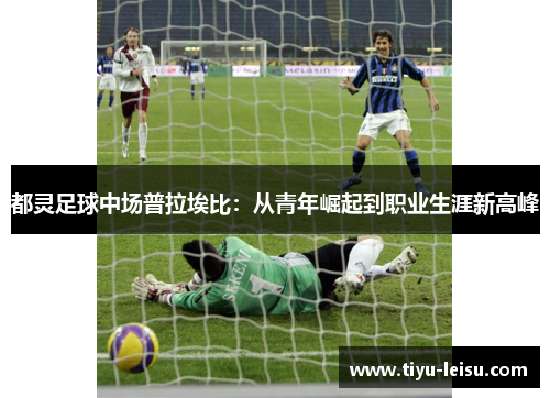 都灵足球中场普拉埃比：从青年崛起到职业生涯新高峰