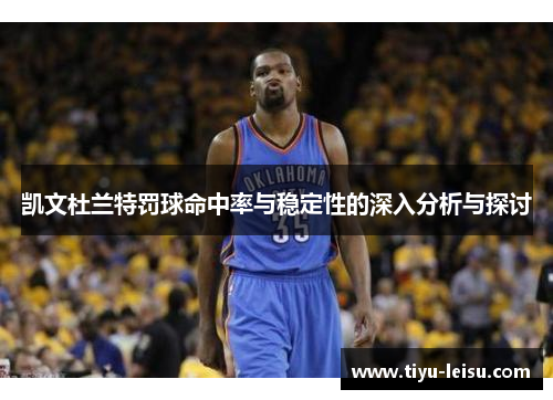 凯文杜兰特罚球命中率与稳定性的深入分析与探讨