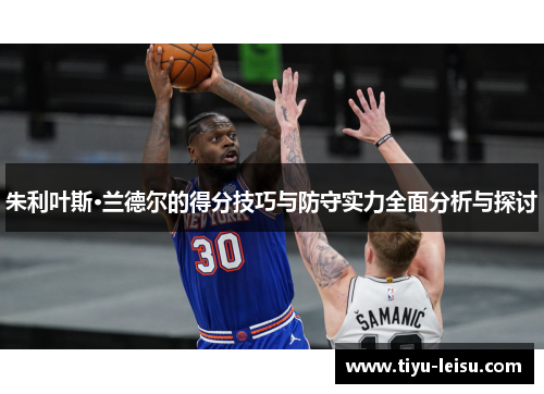 朱利叶斯·兰德尔的得分技巧与防守实力全面分析与探讨