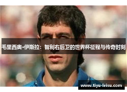 毛里西奥·伊斯拉：智利右后卫的世界杯征程与传奇时刻