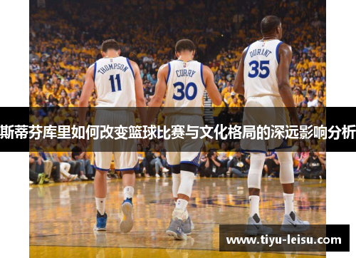 斯蒂芬库里如何改变篮球比赛与文化格局的深远影响分析