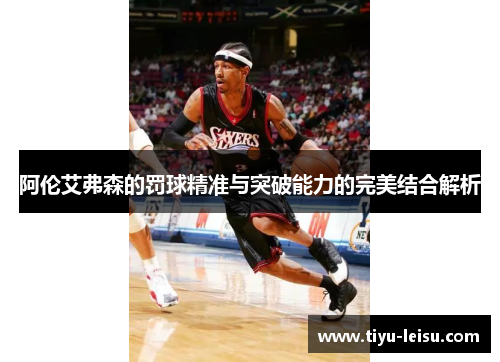 阿伦艾弗森的罚球精准与突破能力的完美结合解析