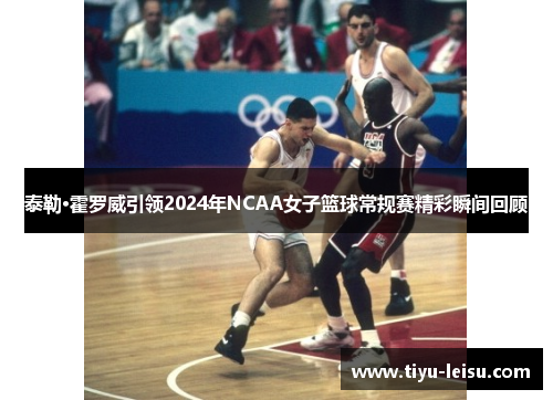 泰勒·霍罗威引领2024年NCAA女子篮球常规赛精彩瞬间回顾