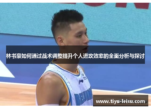 林书豪如何通过战术调整提升个人进攻效率的全面分析与探讨