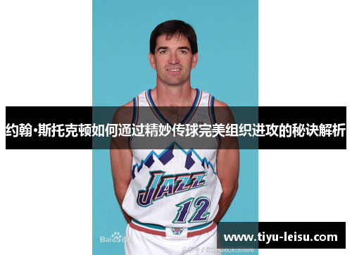 约翰·斯托克顿如何通过精妙传球完美组织进攻的秘诀解析