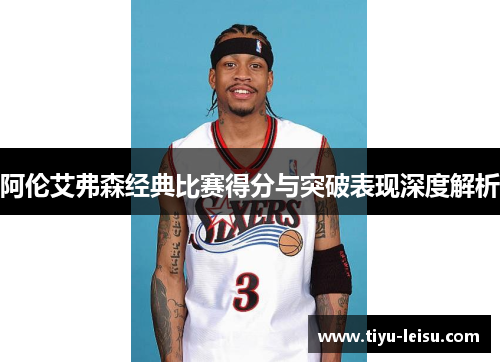 阿伦艾弗森经典比赛得分与突破表现深度解析