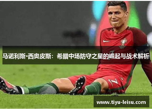 马诺利斯·西奥皮斯：希腊中场防守之星的崛起与战术解析