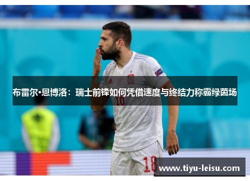 布雷尔·恩博洛：瑞士前锋如何凭借速度与终结力称霸绿茵场