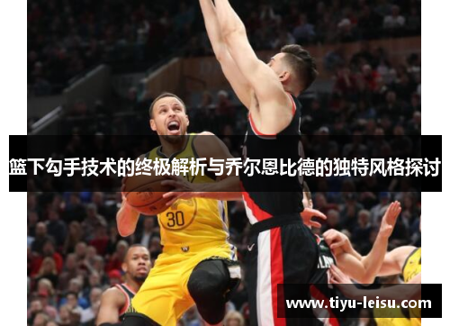 篮下勾手技术的终极解析与乔尔恩比德的独特风格探讨