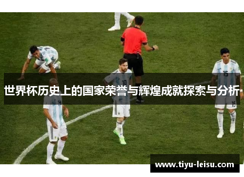 世界杯历史上的国家荣誉与辉煌成就探索与分析