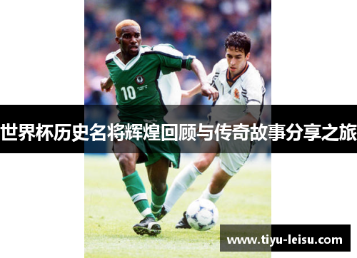 世界杯历史名将辉煌回顾与传奇故事分享之旅