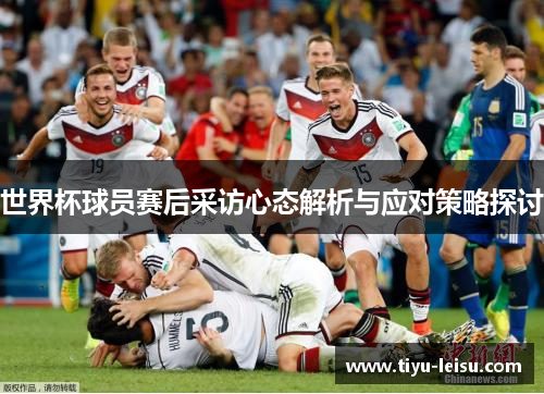 世界杯球员赛后采访心态解析与应对策略探讨