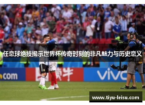 任意球绝技揭示世界杯传奇时刻的非凡魅力与历史意义