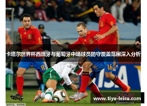 卡塔尔世界杯西班牙与葡萄牙中场球员防守覆盖范围深入分析