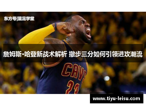 詹姆斯·哈登新战术解析 撤步三分如何引领进攻潮流