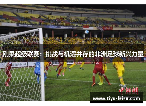 刚果超级联赛：挑战与机遇并存的非洲足球新兴力量