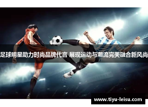 足球明星助力时尚品牌代言 展现运动与潮流完美融合新风尚