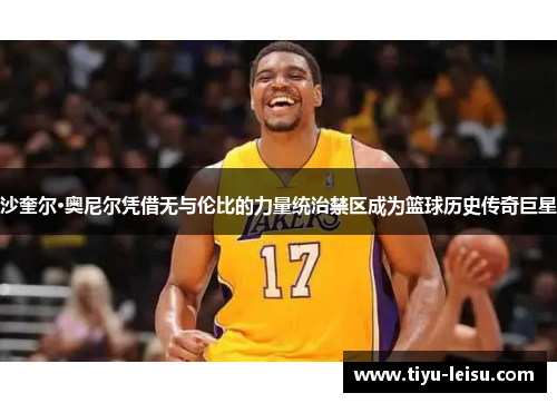 沙奎尔·奥尼尔凭借无与伦比的力量统治禁区成为篮球历史传奇巨星