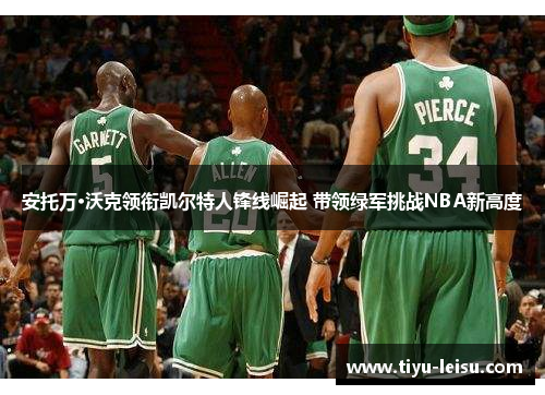 安托万·沃克领衔凯尔特人锋线崛起 带领绿军挑战NBA新高度