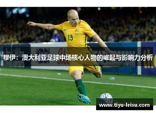 穆伊：澳大利亚足球中场核心人物的崛起与影响力分析