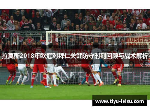 拉莫斯2018年欧冠对拜仁关键防守时刻回顾与战术解析