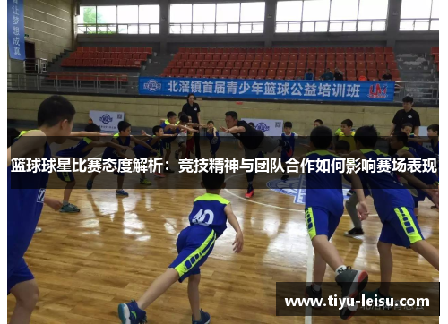 篮球球星比赛态度解析：竞技精神与团队合作如何影响赛场表现