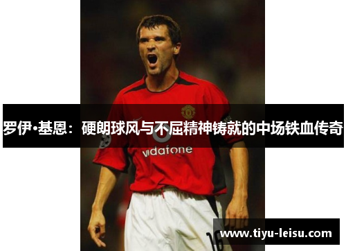 罗伊·基恩：硬朗球风与不屈精神铸就的中场铁血传奇