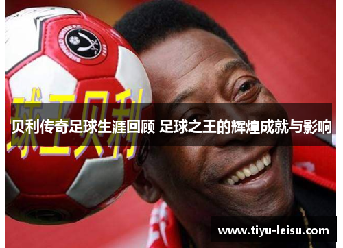 贝利传奇足球生涯回顾 足球之王的辉煌成就与影响