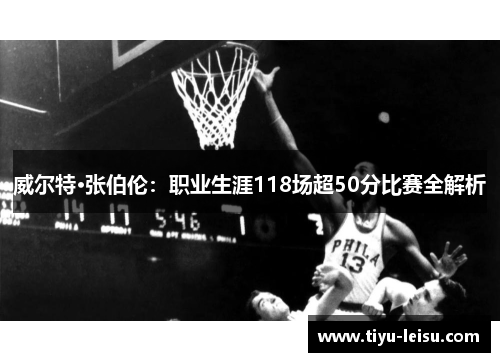 威尔特·张伯伦：职业生涯118场超50分比赛全解析
