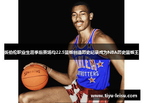 张伯伦职业生涯季后赛场均22.5篮板创造历史纪录成为NBA历史篮板王