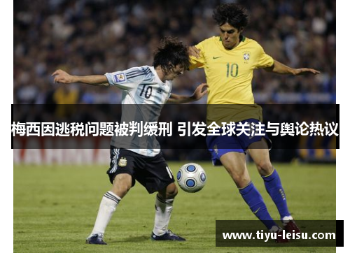 梅西因逃税问题被判缓刑 引发全球关注与舆论热议