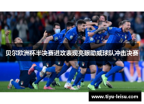 贝尔欧洲杯半决赛进攻表现亮眼助威球队冲击决赛