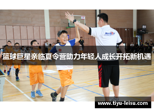 篮球巨星亲临夏令营助力年轻人成长开拓新机遇