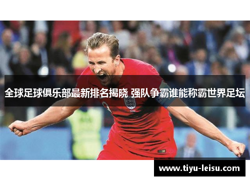 全球足球俱乐部最新排名揭晓 强队争霸谁能称霸世界足坛