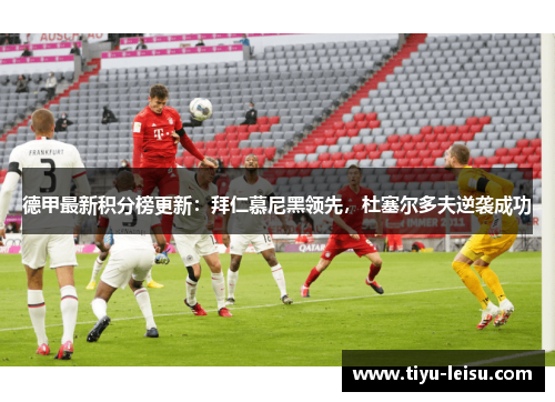 德甲最新积分榜更新：拜仁慕尼黑领先，杜塞尔多夫逆袭成功