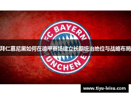 拜仁慕尼黑如何在德甲赛场建立长期统治地位与战略布局