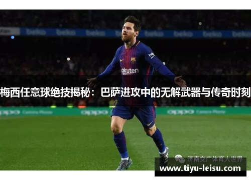 梅西任意球绝技揭秘：巴萨进攻中的无解武器与传奇时刻