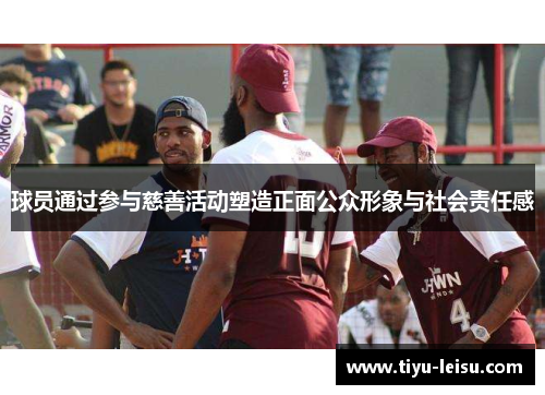 球员通过参与慈善活动塑造正面公众形象与社会责任感