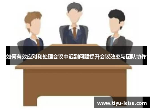 如何有效应对和处理会议中迟到问题提升会议效率与团队协作