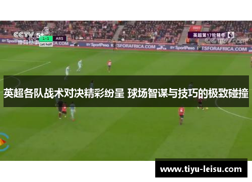 英超各队战术对决精彩纷呈 球场智谋与技巧的极致碰撞