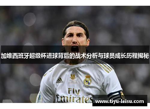 加维西班牙超级杯进球背后的战术分析与球员成长历程揭秘