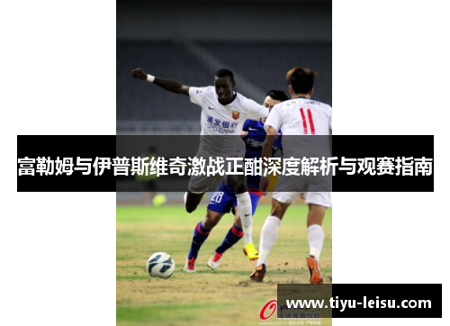 富勒姆与伊普斯维奇激战正酣深度解析与观赛指南
