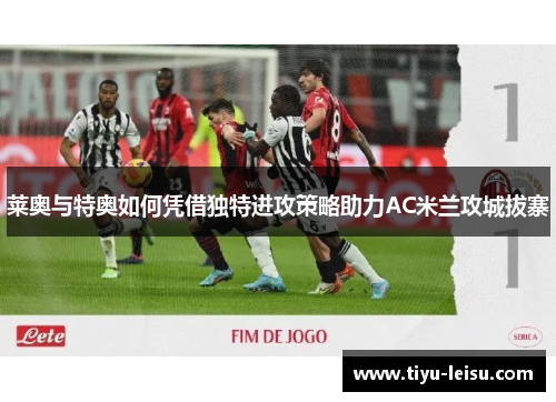 莱奥与特奥如何凭借独特进攻策略助力AC米兰攻城拔寨
