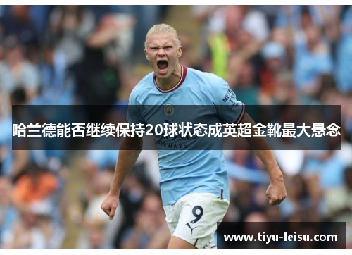 哈兰德能否继续保持20球状态成英超金靴最大悬念