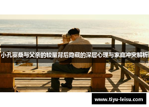 小孔塞桑与父亲的较量背后隐藏的深层心理与家庭冲突解析