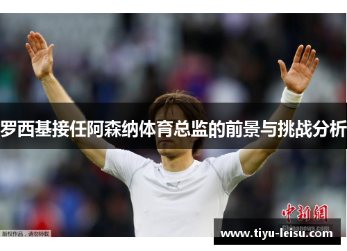 罗西基接任阿森纳体育总监的前景与挑战分析