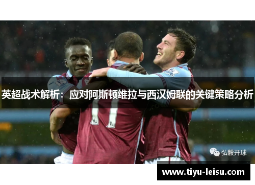 英超战术解析：应对阿斯顿维拉与西汉姆联的关键策略分析
