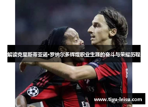 解读克里斯蒂亚诺·罗纳尔多辉煌职业生涯的奋斗与荣耀历程